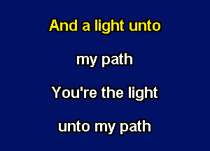 And a light unto

my path

You're the light

unto my path