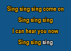 Sing sing sing come on

Sing sing sing

I can hear you now

Sing sing sing