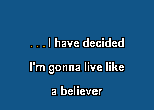 . . .l have decided

I'm gonna live like

a believer