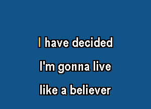 l have decided

I'm gonna live

like a believer