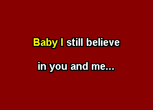 Baby I still believe

in you and me...
