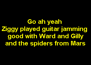Go ah yeah
Ziggy played guitar jamming
good with Ward and Gilly
and the spiders from Mars