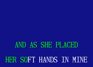 AND AS SHE PLACED
HER SOFT HANDS IN MINE