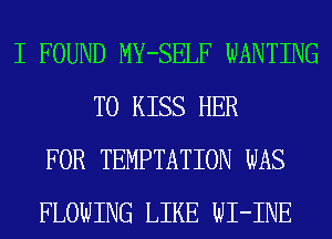 I FOUND MY-SELF WANTING
T0 KISS HER
FOR TEMPTATION WAS
FLOWING LIKE WI-INE