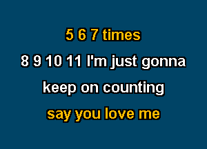 5 6 7 times
8 9 10 11 I'm just gonna

keep on counting

say you love me