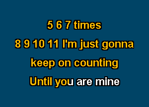 5 6 7 times
8 9 10 11 I'm just gonna

keep on counting

Until you are mine