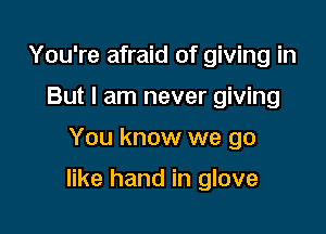 You're afraid of giving in
But I am never giving

You know we go

like hand in glove