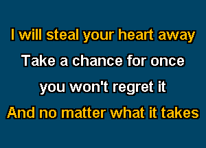 I will steal your heart away
Take a chance for once
you won't regret it

And no matter what it takes
