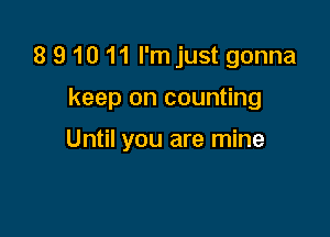 8 9 10 11 I'm just gonna

keep on counting

Until you are mine