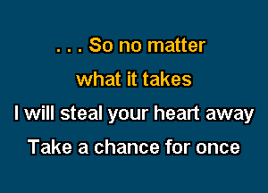 . . . So no matter

what it takes

I will steal your heart away

Take a chance for once