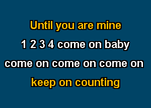 Until you are mine
1 2 3 4 come on baby

come on come on come on

keep on counting