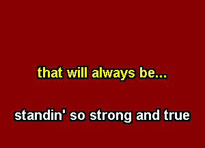 that will always be...

standin' so strong and true