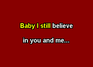 Baby I still believe

in you and me...