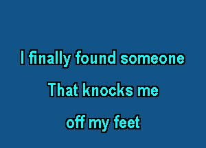 lf'mally found someone

That knocks me

off my feet