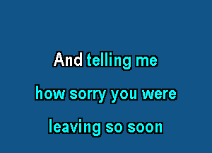 And telling me

how sorry you were

leaving so soon