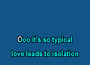 000 it's so typical

love leads to isolation