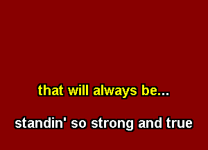 that will always be...

standin' so strong and true