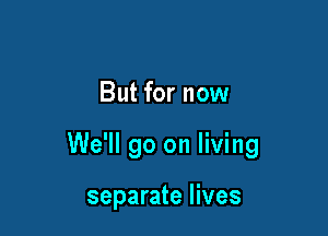 But for now

We'll go on living

separate lives