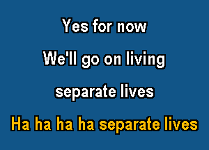 Yes for now
We'll go on living

separate lives

Ha ha ha ha separate lives