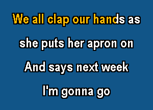 We all clap our hands as
she puts her apron on

And says next week

I'm gonna go