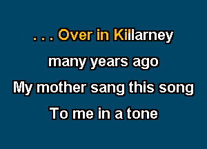 . . . Over in Killarney

many years ago

My mother sang this song

To me in a tone