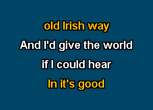 old Irish way
And I'd give the world

if! could hear

In it's good