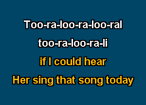 Too-ra-loo-ra-loo-ral
too-ra-Ioo-ra-li

ifl could hear

Her sing that song today