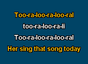 Too-ra-loo-ra-loo-ral
too-ra-Ioo-ra-li

Too-ra-loo-ra-loo-ral

Her sing that song today