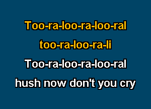 Too-ra-loo-ra-loo-ral
too-ra-Ioo-ra-li

Too-ra-loo-ra-loo-ral

hush now don't you cry