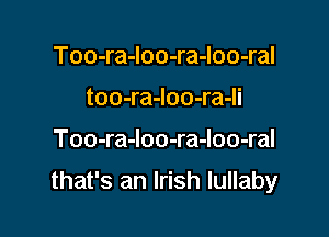 Too-ra-loo-ra-loo-ral
too-ra-Ioo-ra-li

Too-ra-loo-ra-loo-ral

that's an Irish lullaby