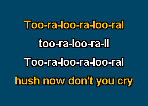 Too-ra-loo-ra-loo-ral
too-ra-Ioo-ra-li

Too-ra-loo-ra-loo-ral

hush now don't you cry