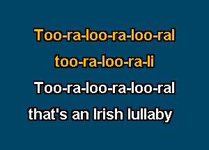 Too-ra-loo-ra-loo-ral
too-ra-Ioo-ra-li

Too-ra-loo-ra-loo-ral

that's an Irish lullaby