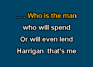 . . . Who is the man
who will spend

Or will even lend

Harrigan that's me
