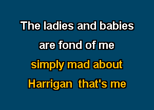 The ladies and babies
are fond of me

simply mad about

Harrigan that's me