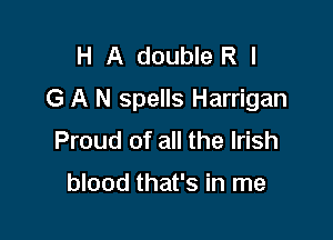 H A double R I
G A N spells Harrigan

Proud of all the Irish

blood that's in me