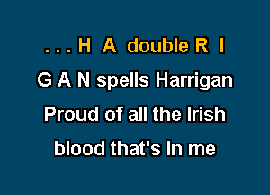 ...H A doubleR I
G A N spells Harrigan

Proud of all the Irish

blood that's in me