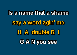 Is a name that a shame

say a word agin' me

H A double R I
G A N you see