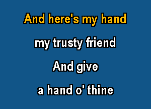 And here's my hand

my trusty friend
And give

a hand 0' thine