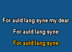 For auld lang syne my dear

For auld lang syne

For auld lang syne