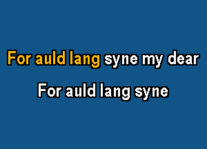 For auld lang syne my dear

For auld lang syne