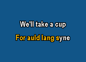 We'll take a cup

For auld lang syne
