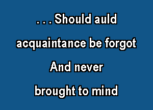 ...Should auld

acquaintance be forgot

And never

brought to mind