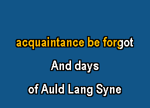 acquaintance be forgot

And days

of Auld Lang Syne