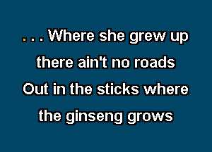 . . . Where she grew up
there ain't no roads

Out in the sticks where

the ginseng grows