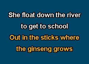She float down the river
to get to school

Out in the sticks where

the ginseng grows