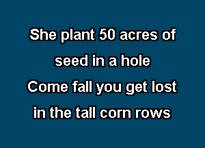 She plant 50 acres of

seed in a hole

Come fall you get lost

in the tall corn rows
