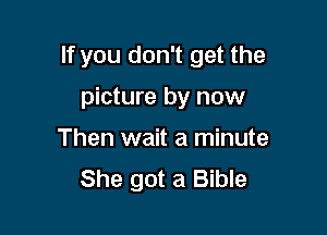 If you don't get the

picture by now
Then wait a minute
She got a Bible
