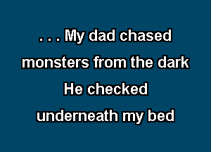 . . . My dad chased
monsters from the dark
He checked

underneath my bed