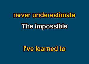 never underestimate

The impossible

I've learned to