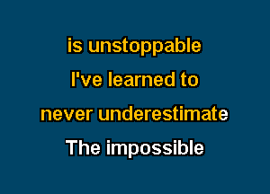 is unstoppable

I've learned to
never underestimate

The impossible